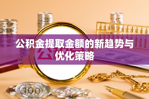 友谊公积金提取金额的新趋势与优化策略