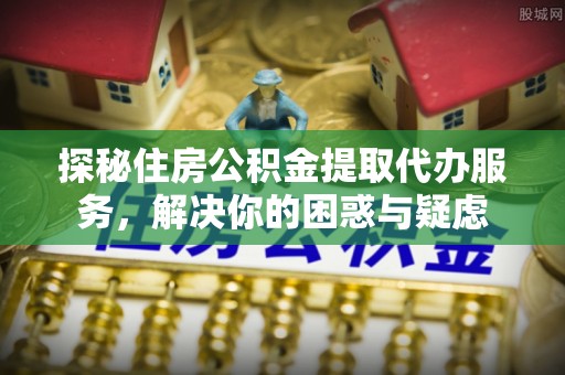 友谊探秘住房公积金提取代办服务，解决你的困惑与疑虑