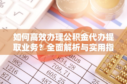 友谊如何高效办理公积金代办提取业务？全面解析与实用指南