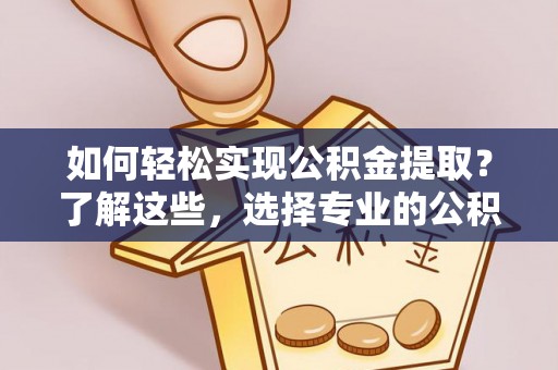 友谊如何轻松实现公积金提取？了解这些，选择专业的公积金提取代办服务