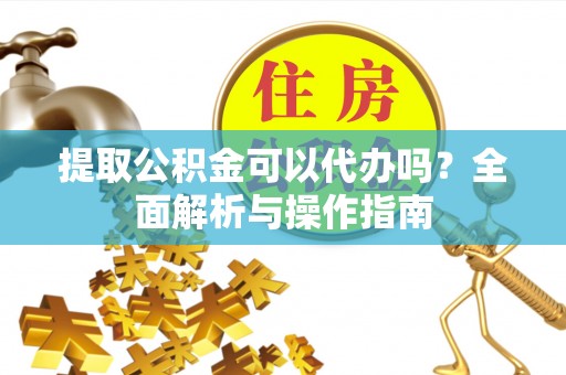 友谊提取公积金可以代办吗？全面解析与操作指南