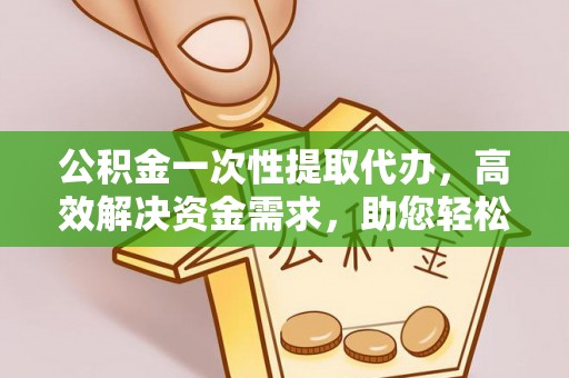 友谊公积金一次性提取代办，高效解决资金需求，助您轻松应对生活难题