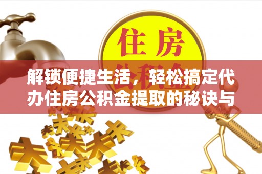 友谊解锁便捷生活，轻松搞定代办住房公积金提取的秘诀与技巧