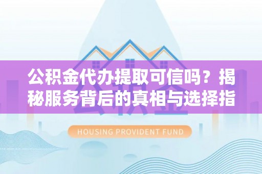 友谊公积金代办提取可信吗？揭秘服务背后的真相与选择指南