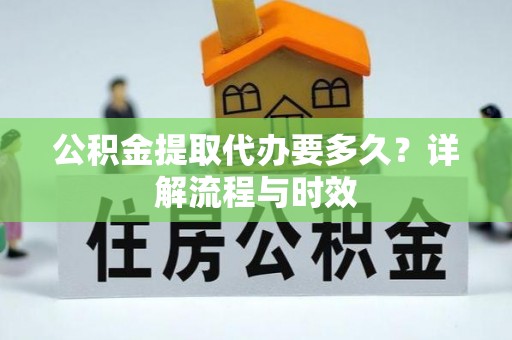友谊公积金提取代办要多久？详解流程与时效