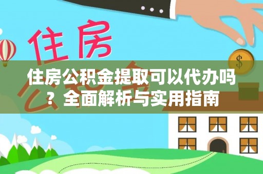 友谊住房公积金提取可以代办吗？全面解析与实用指南