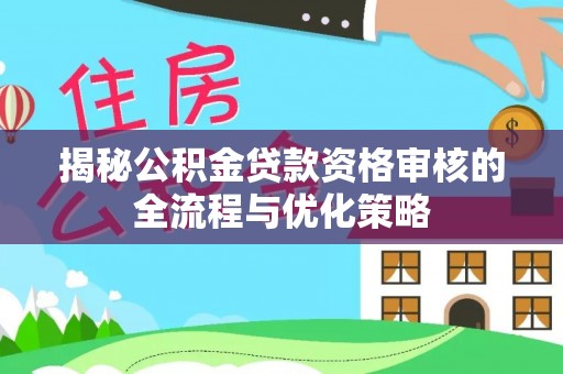 友谊揭秘公积金贷款资格审核的全流程与优化策略