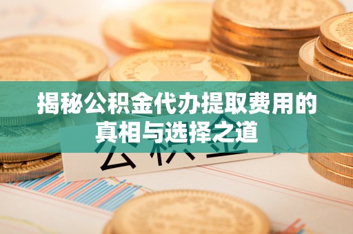 友谊揭秘公积金代办提取费用的真相与选择之道