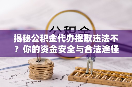 友谊揭秘公积金代办提取违法不？你的资金安全与合法途径解析