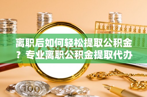 友谊离职后如何轻松提取公积金？专业离职公积金提取代办服务指南