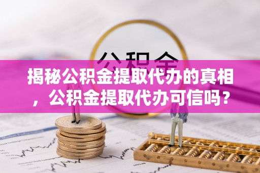友谊揭秘公积金提取代办的真相，公积金提取代办可信吗？