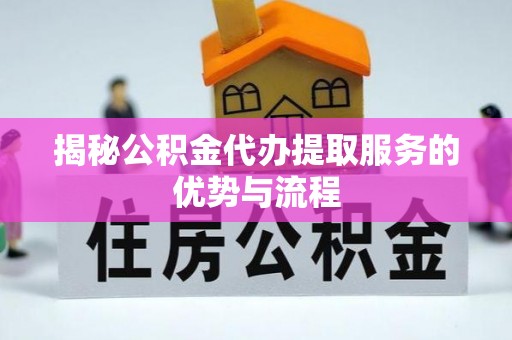 友谊揭秘公积金代办提取服务的优势与流程