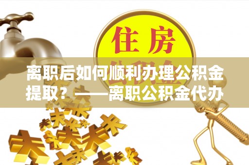 友谊离职后如何顺利办理公积金提取？——离职公积金代办提取全攻略