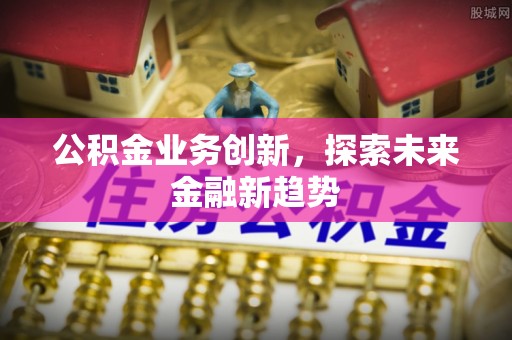 友谊公积金业务创新，探索未来金融新趋势