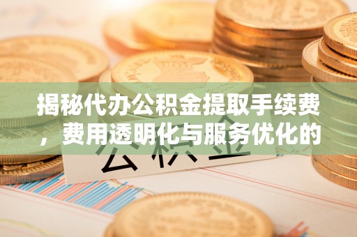 友谊揭秘代办公积金提取手续费，费用透明化与服务优化的关键