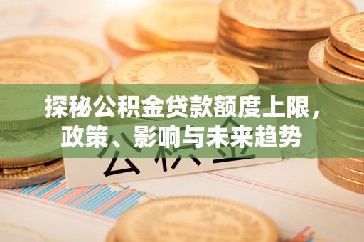 友谊探秘公积金贷款额度上限，政策、影响与未来趋势
