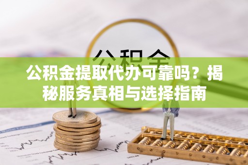 友谊公积金提取代办可靠吗？揭秘服务真相与选择指南