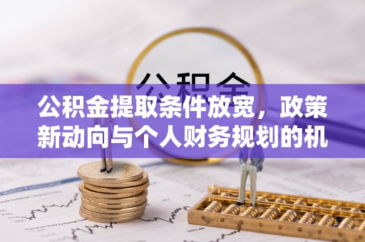 友谊公积金提取条件放宽，政策新动向与个人财务规划的机遇