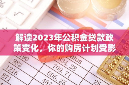 友谊解读2023年公积金贷款政策变化，你的购房计划受影响了吗？