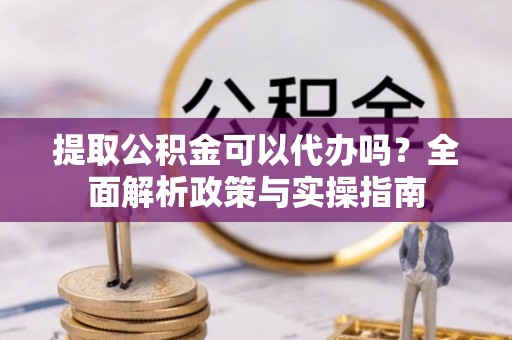 友谊提取公积金可以代办吗？全面解析政策与实操指南