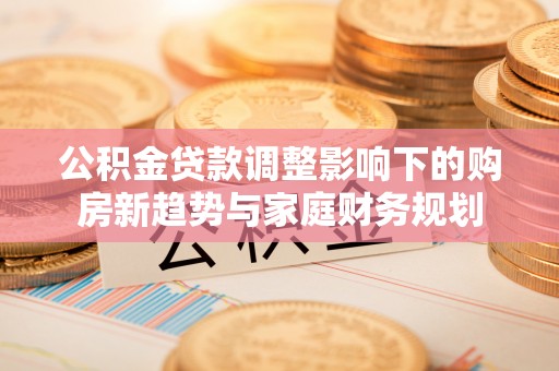 友谊公积金贷款调整影响下的购房新趋势与家庭财务规划