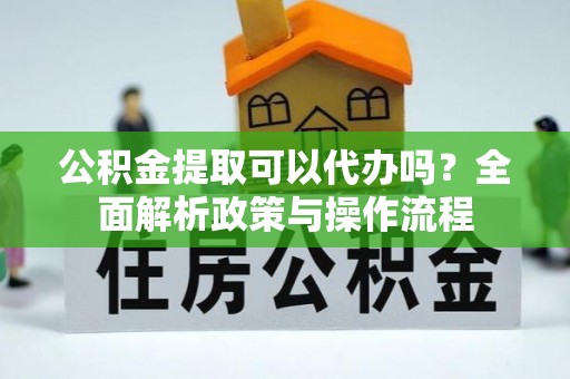 友谊公积金提取可以代办吗？全面解析政策与操作流程
