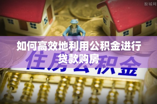 友谊如何高效地利用公积金进行贷款购房